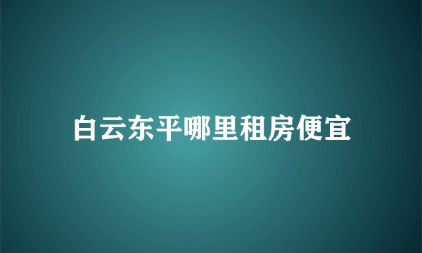 白云东平哪里租房便宜