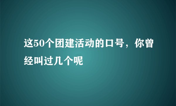 这50个团建活动的口号，你曾经叫过几个呢