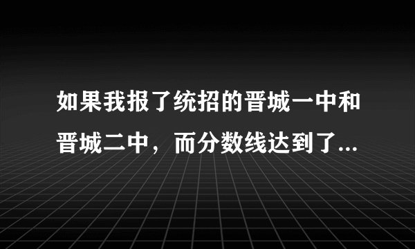 如果我报了统招的晋城一中和晋城二中，而分数线达到了晋城二中，我将会被二中录取吗？