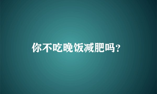 你不吃晚饭减肥吗？
