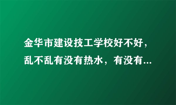 金华市建设技工学校好不好，乱不乱有没有热水，有没有独立卫生间学校周围环境好吗学校校风和班风好不好