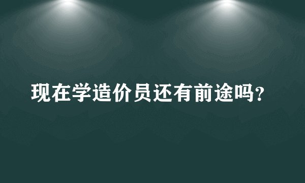 现在学造价员还有前途吗？