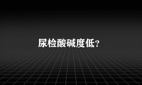 尿检酸碱度低？