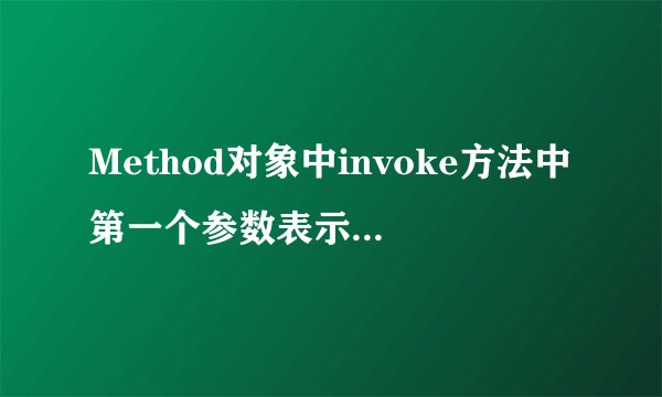Method对象中invoke方法中第一个参数表示____
