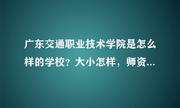 广东交通职业技术学院是怎么样的学校？大小怎样，师资怎样，、、、、？