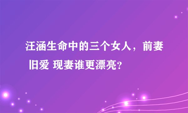 汪涵生命中的三个女人，前妻 旧爱 现妻谁更漂亮？