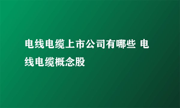 电线电缆上市公司有哪些 电线电缆概念股