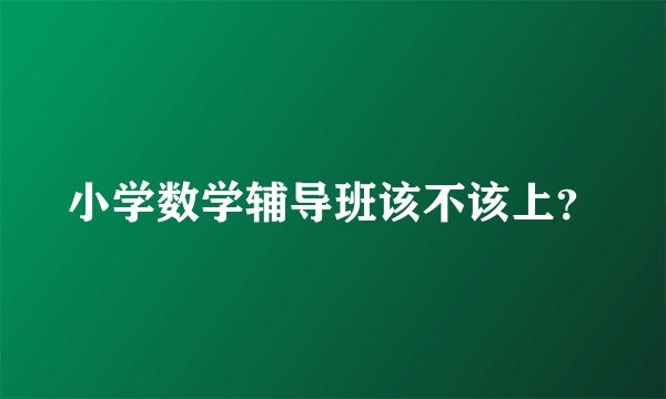 小学数学辅导班该不该上？