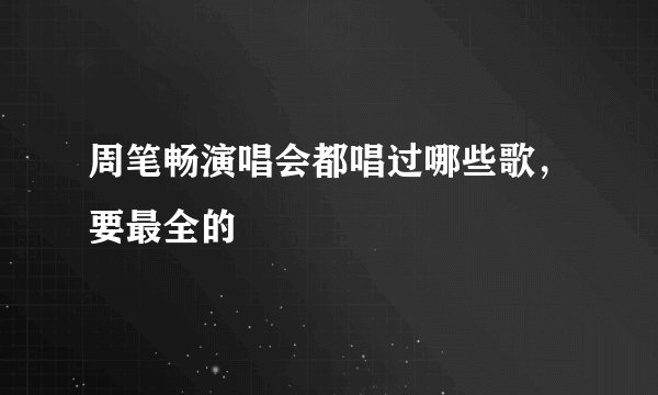 周笔畅演唱会都唱过哪些歌，要最全的