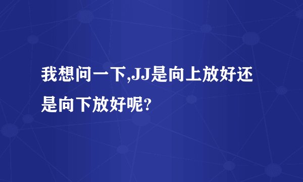 我想问一下,JJ是向上放好还是向下放好呢?