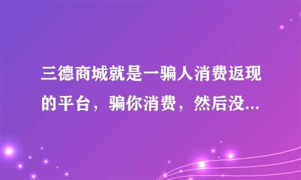 三德商城就是一骗人消费返现的平台，骗你消费，然后没办法返现，就改