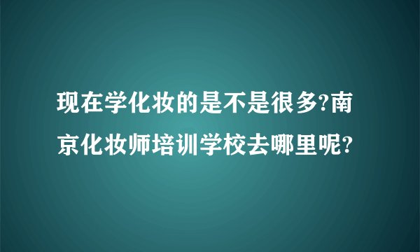 现在学化妆的是不是很多?南京化妆师培训学校去哪里呢?