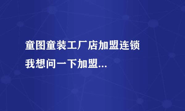 童图童装工厂店加盟连锁       我想问一下加盟费是多少？有什么要求？