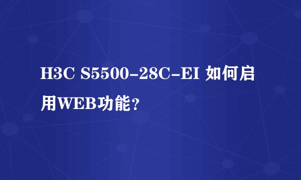 H3C S5500-28C-EI 如何启用WEB功能？