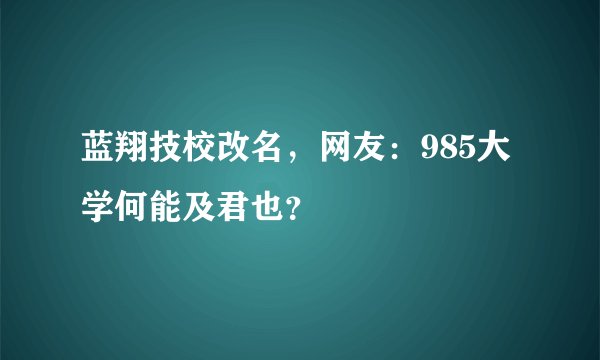 蓝翔技校改名，网友：985大学何能及君也？