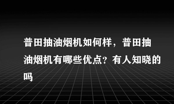 普田抽油烟机如何样，普田抽油烟机有哪些优点？有人知晓的吗