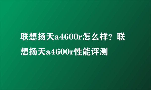 联想扬天a4600r怎么样？联想扬天a4600r性能评测