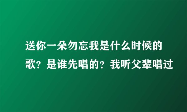 送你一朵勿忘我是什么时候的歌？是谁先唱的？我听父辈唱过