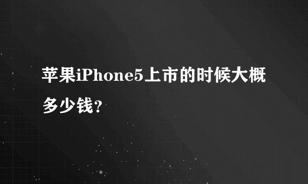 苹果iPhone5上市的时候大概多少钱？