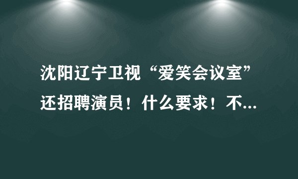 沈阳辽宁卫视“爱笑会议室”还招聘演员！什么要求！不是专业从事影视专业的业可以吗？还有联系方！