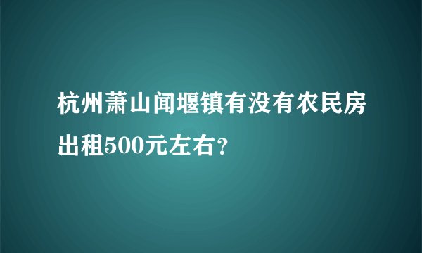杭州萧山闻堰镇有没有农民房出租500元左右？