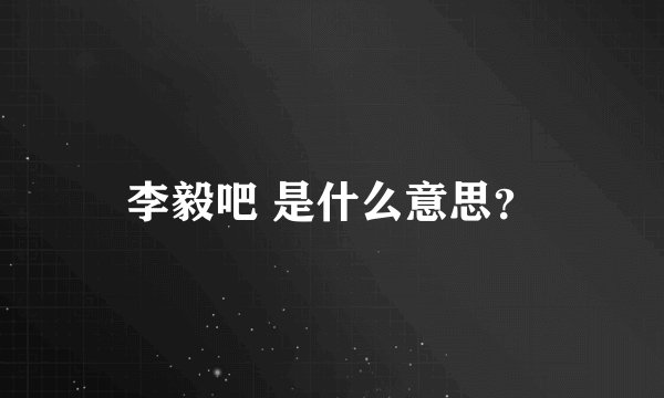 李毅吧 是什么意思？