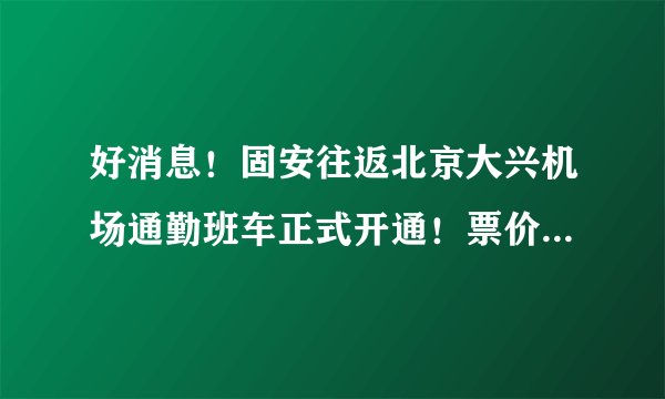 好消息！固安往返北京大兴机场通勤班车正式开通！票价8元！17个站点公布，快看过你家吗？
