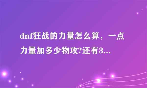 dnf狂战的力量怎么算，一点力量加多少物攻?还有30点属强等于多少力量，有知道的大神嘛，急？