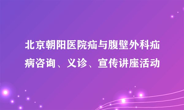 北京朝阳医院疝与腹壁外科疝病咨询、义诊、宣传讲座活动