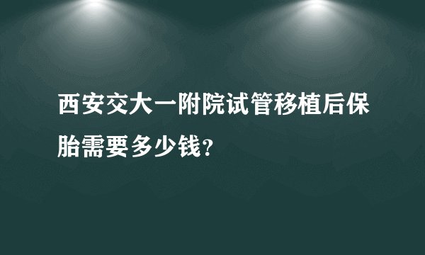 西安交大一附院试管移植后保胎需要多少钱？