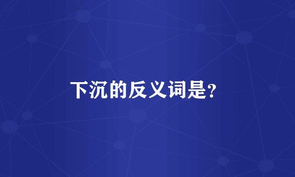 下沉的反义词是？