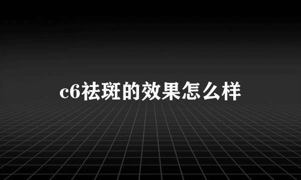 c6祛斑的效果怎么样