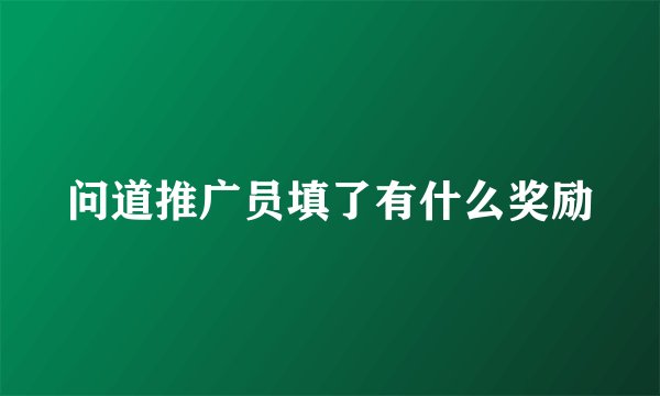 问道推广员填了有什么奖励