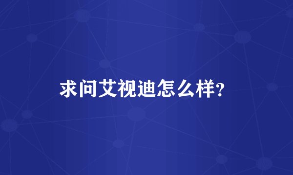 求问艾视迪怎么样？