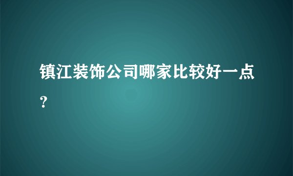镇江装饰公司哪家比较好一点？