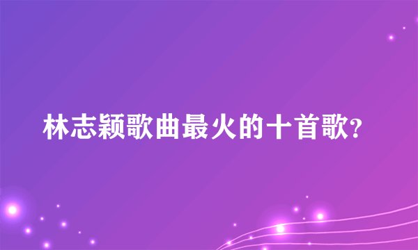 林志颖歌曲最火的十首歌？