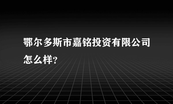 鄂尔多斯市嘉铭投资有限公司怎么样？