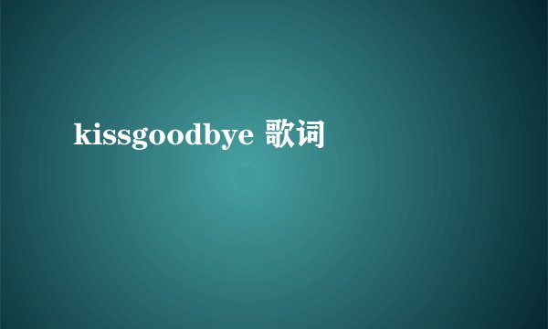 kissgoodbye 歌词