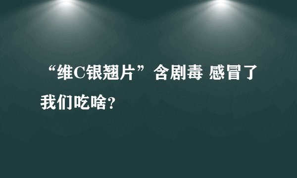 “维C银翘片”含剧毒 感冒了我们吃啥？