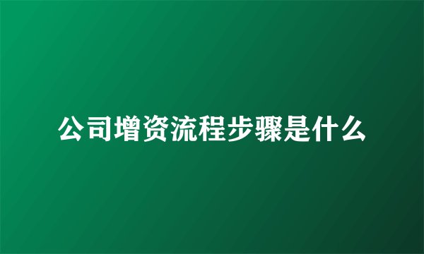 公司增资流程步骤是什么