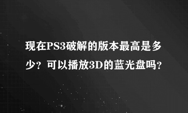 现在PS3破解的版本最高是多少？可以播放3D的蓝光盘吗？