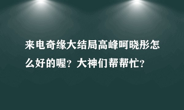 来电奇缘大结局高峰呵晓彤怎么好的喔？大神们帮帮忙？