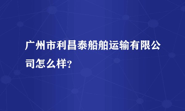 广州市利昌泰船舶运输有限公司怎么样？