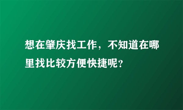 想在肇庆找工作，不知道在哪里找比较方便快捷呢？