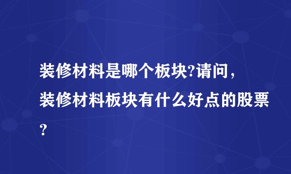 装修材料是哪个板块?请问，装修材料板块有什么好点的股票？