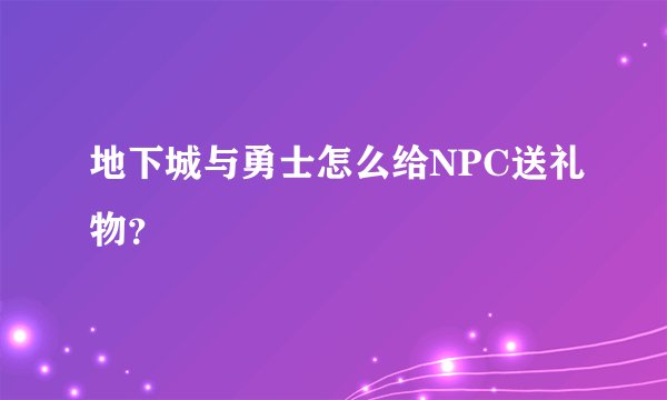地下城与勇士怎么给NPC送礼物？