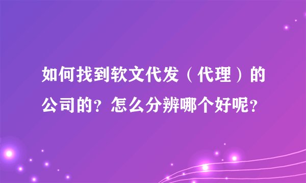 如何找到软文代发（代理）的公司的？怎么分辨哪个好呢？