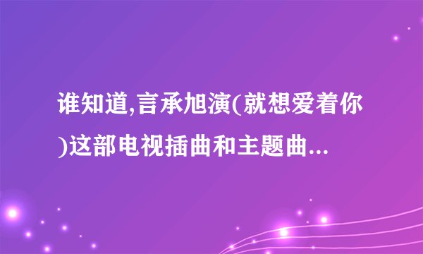 谁知道,言承旭演(就想爱着你)这部电视插曲和主题曲的歌名.帮忙查一下？