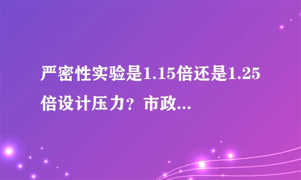 严密性实验是1.15倍还是1.25倍设计压力？市政实务书上技术写的1.15，管理写的1.25