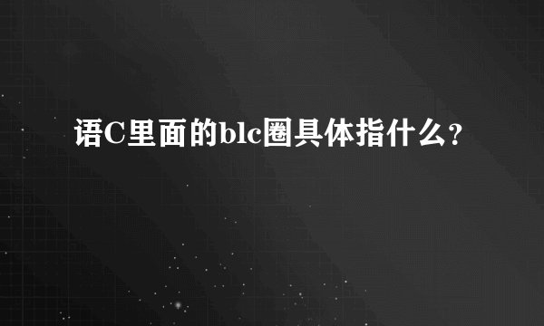语C里面的blc圈具体指什么？